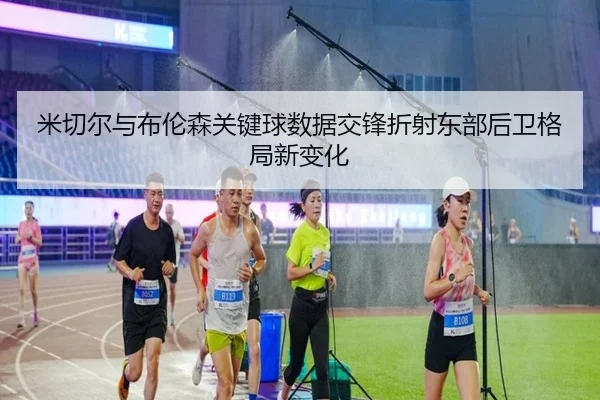 米切尔与布伦森关键球数据交锋折射东部后卫格局新变化
